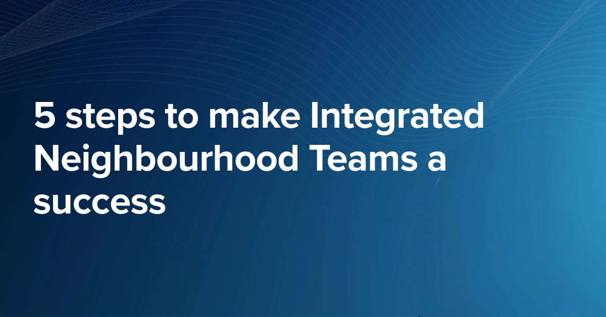 5 steps to make Integrated Neighbourhood Teams a success